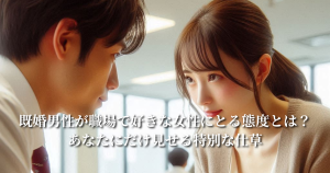 既婚男性が好きな女性にとる態度とは？職場で特別な人にだけ見せる仕草