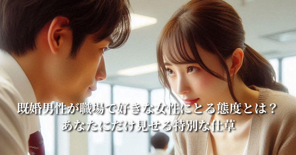 既婚男性が好きな女性にとる態度とは？職場で特別な人にだけ見せる仕草