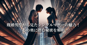 既婚男性から見たシングルマザーの魅力！心の奥に潜む秘密を解明