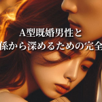 A型既婚男性との体の関係から深めるための完全ガイド