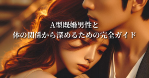 A型既婚男性との体の関係から深めるための完全ガイド