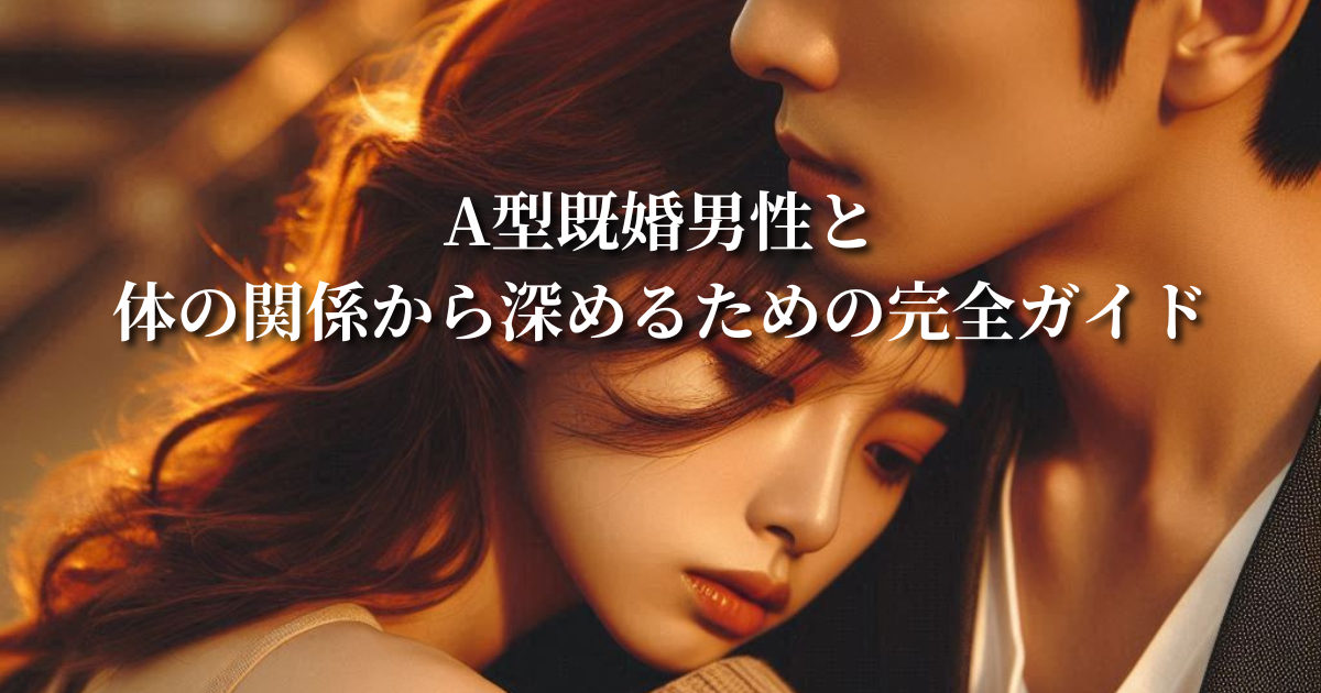 A型既婚男性との体の関係から深めるための完全ガイド
