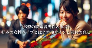 【B型の既婚者男性の本音】好みの女性タイプとは？本命サインと別れの兆し