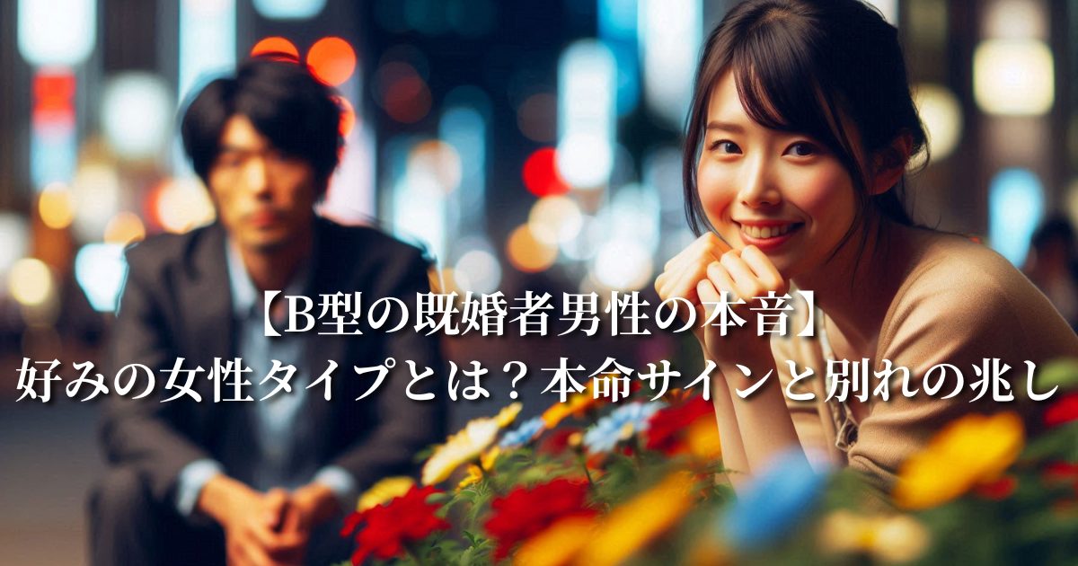 【B型の既婚者男性の本音】好みの女性タイプとは？本命サインと別れの兆し